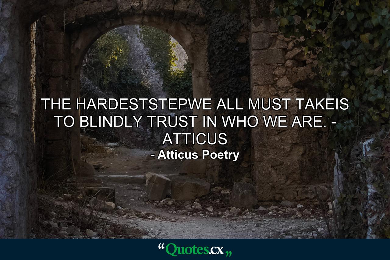 THE HARDESTSTEPWE ALL MUST TAKEIS TO BLINDLY TRUST IN WHO WE ARE. - ATTICUS - Quote by Atticus Poetry