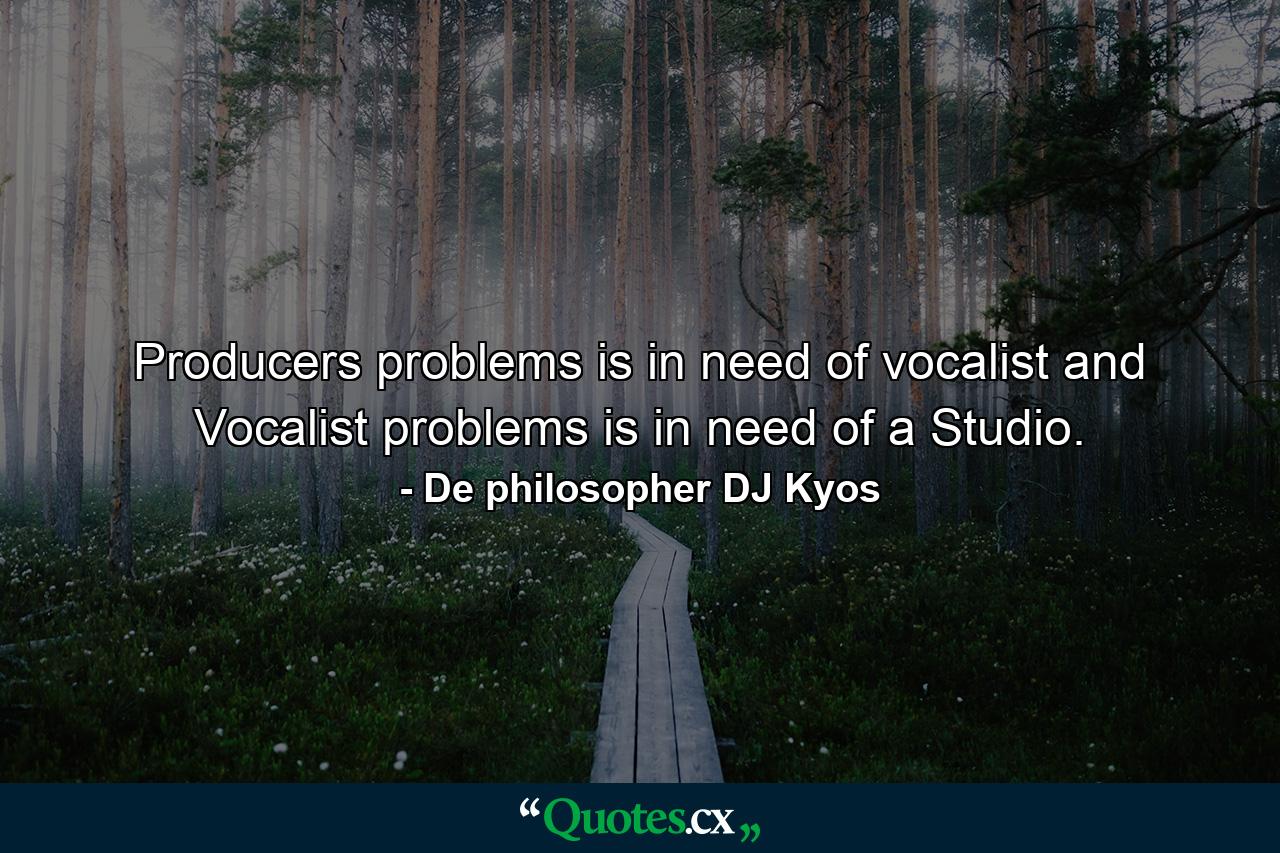 Producers problems is in need of vocalist and Vocalist problems is in need of a Studio. - Quote by De philosopher DJ Kyos