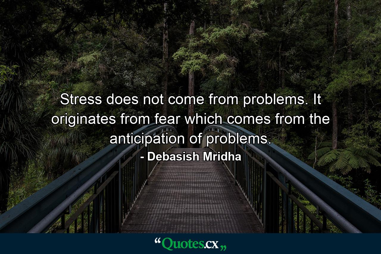 Stress does not come from problems. It originates from fear which comes from the anticipation of problems. - Quote by Debasish Mridha