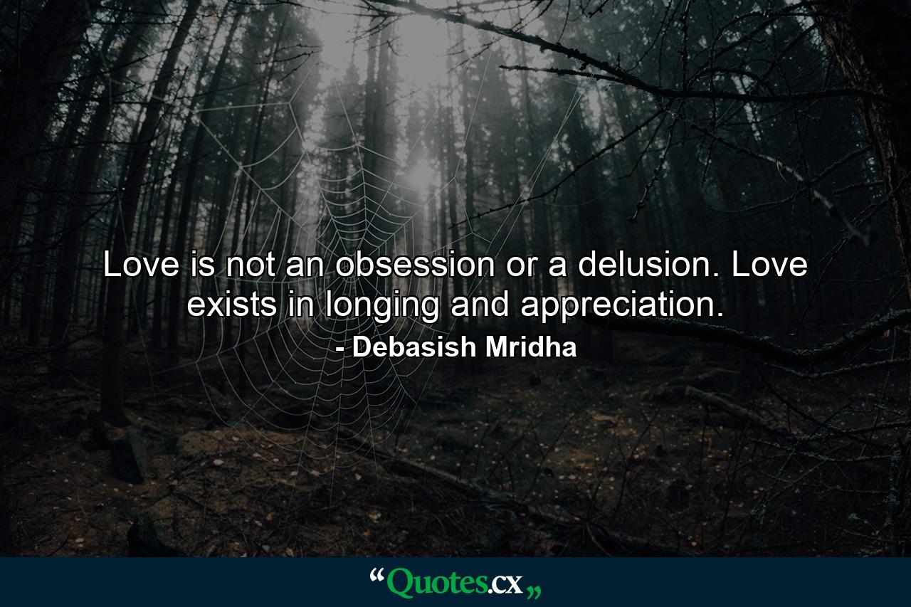 Love is not an obsession or a delusion. Love exists in longing and appreciation. - Quote by Debasish Mridha