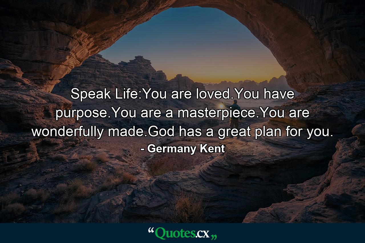 Speak Life:You are loved.You have purpose.You are a masterpiece.You are wonderfully made.God has a great plan for you. - Quote by Germany Kent