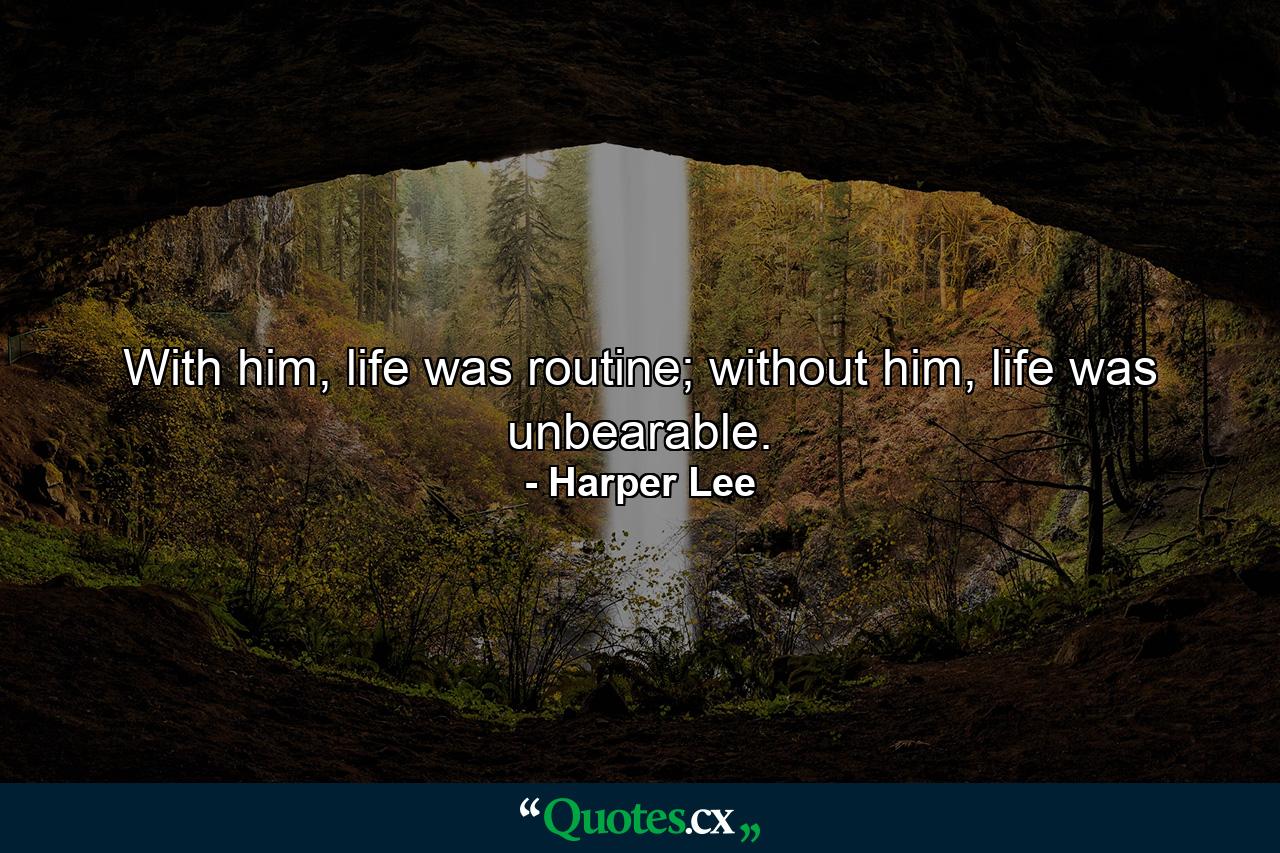 With him, life was routine; without him, life was unbearable. - Quote by Harper Lee