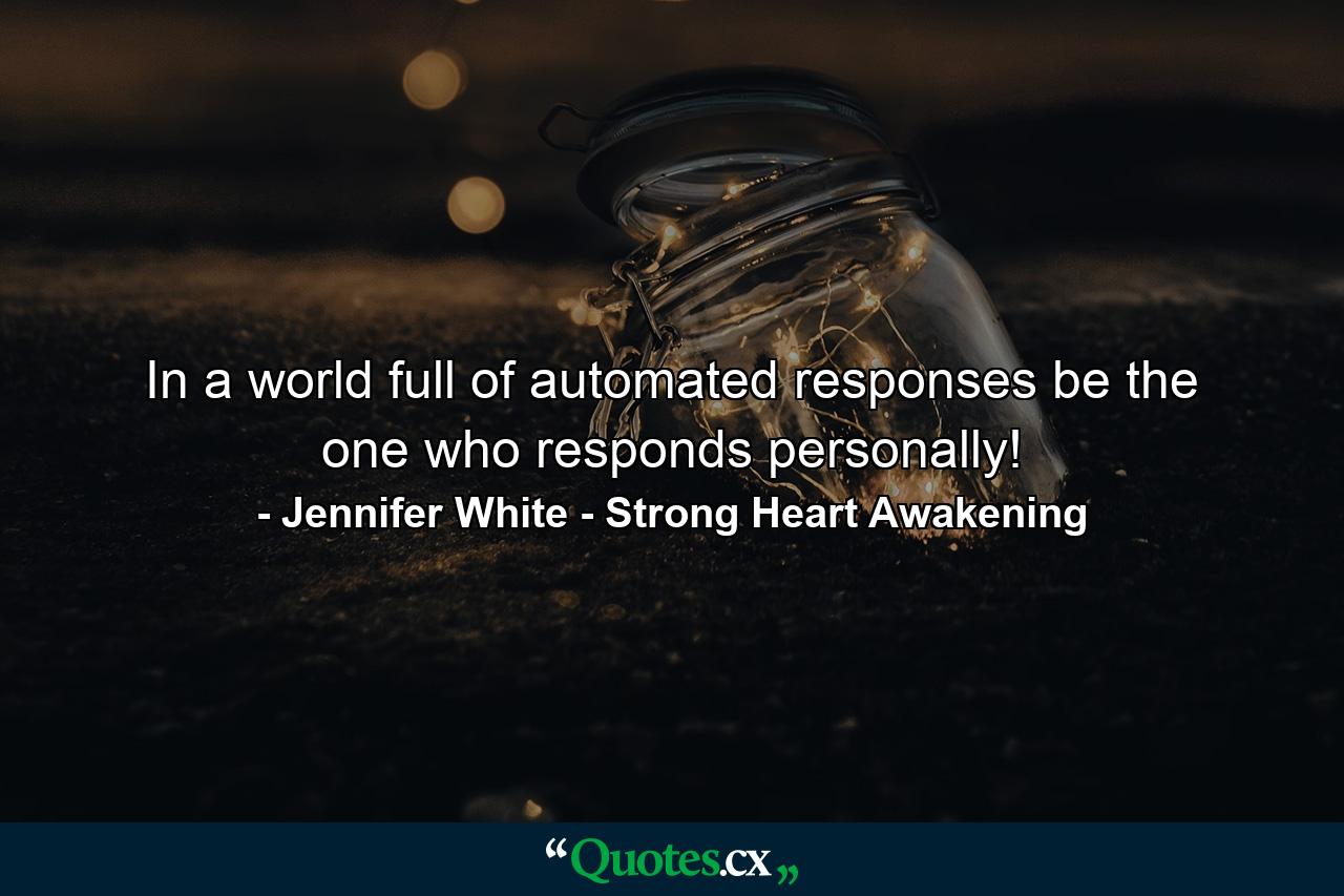 In a world full of automated responses be the one who responds personally! - Quote by Jennifer White - Strong Heart Awakening