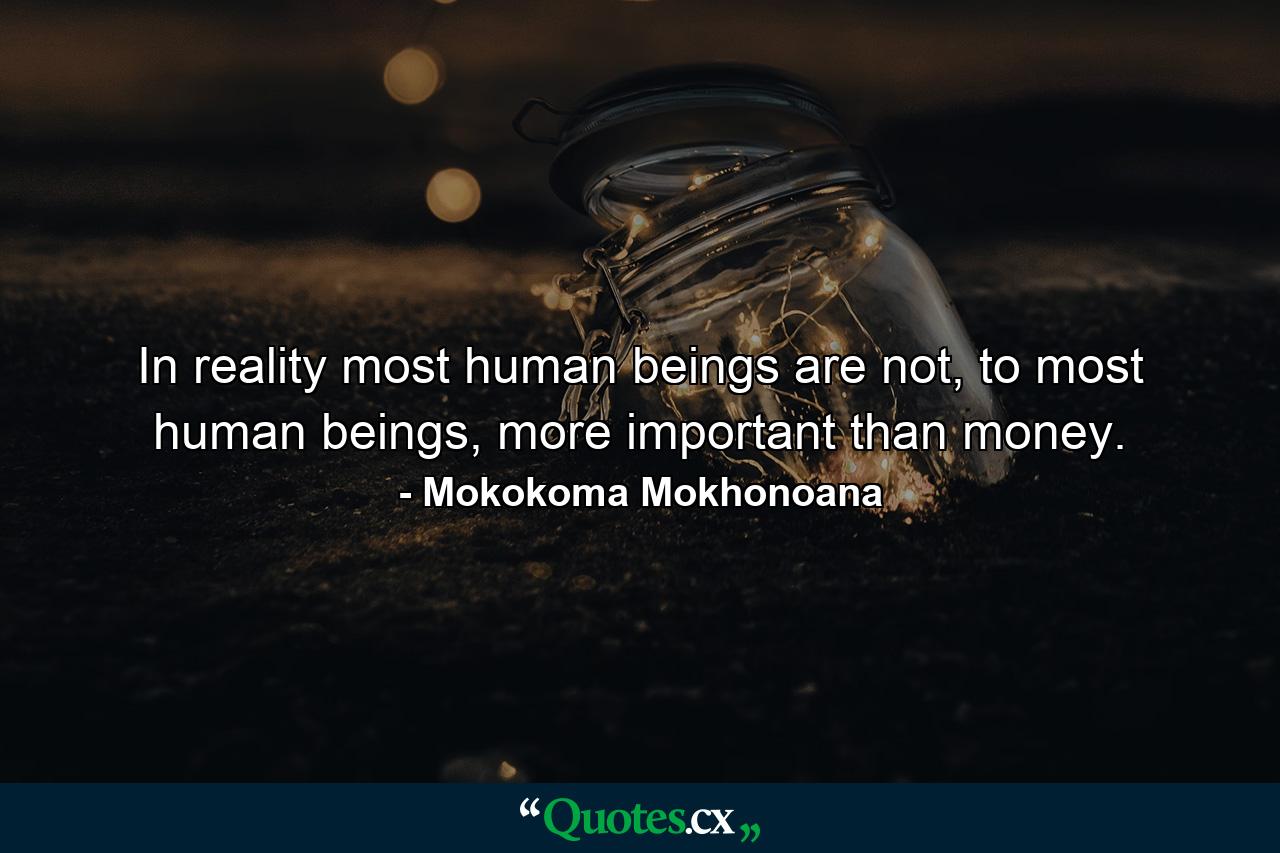 In reality most human beings are not, to most human beings, more important than money. - Quote by Mokokoma Mokhonoana