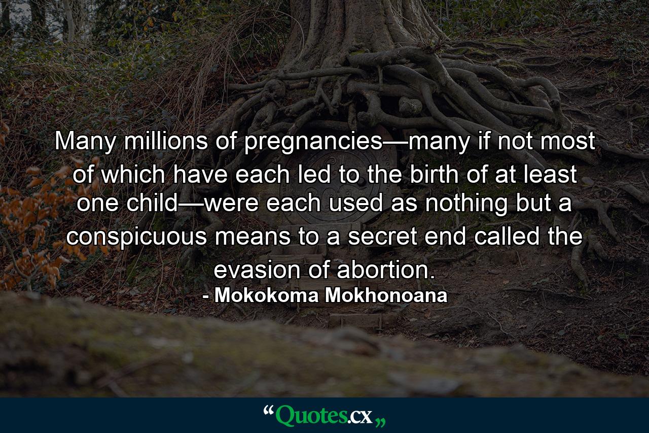 Many millions of pregnancies—many if not most of which have each led to the birth of at least one child—were each used as nothing but a conspicuous means to a secret end called the evasion of abortion. - Quote by Mokokoma Mokhonoana