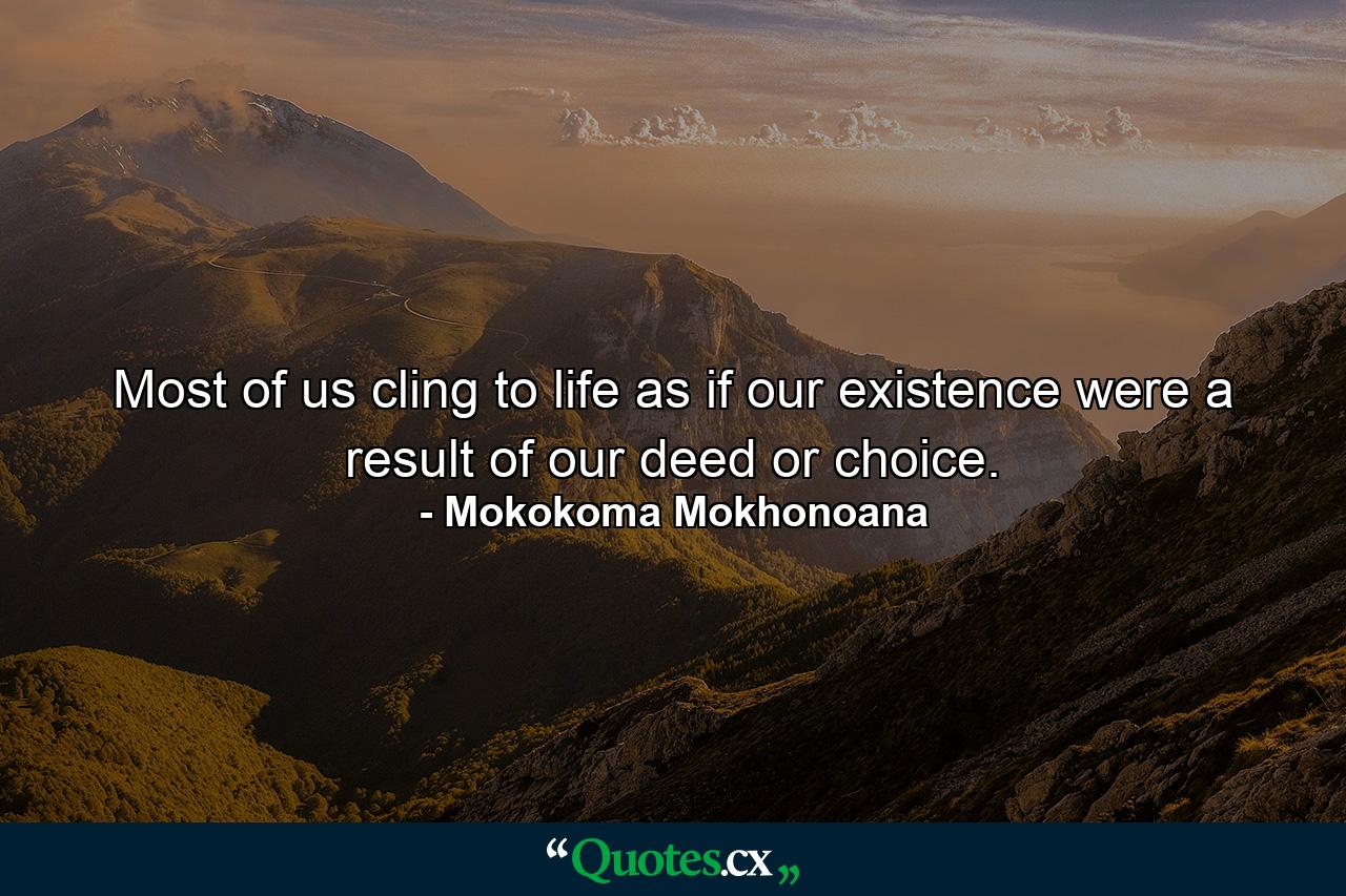 Most of us cling to life as if our existence were a result of our deed or choice. - Quote by Mokokoma Mokhonoana