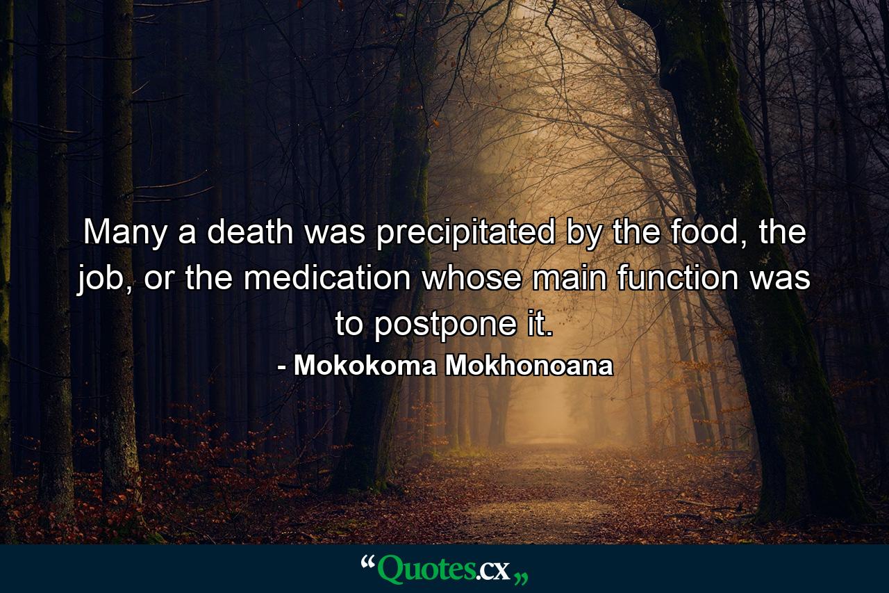 Many a death was precipitated by the food, the job, or the medication whose main function was to postpone it. - Quote by Mokokoma Mokhonoana