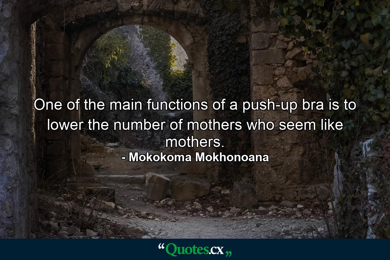 One of the main functions of a push-up bra is to lower the number of mothers who seem like mothers. - Quote by Mokokoma Mokhonoana