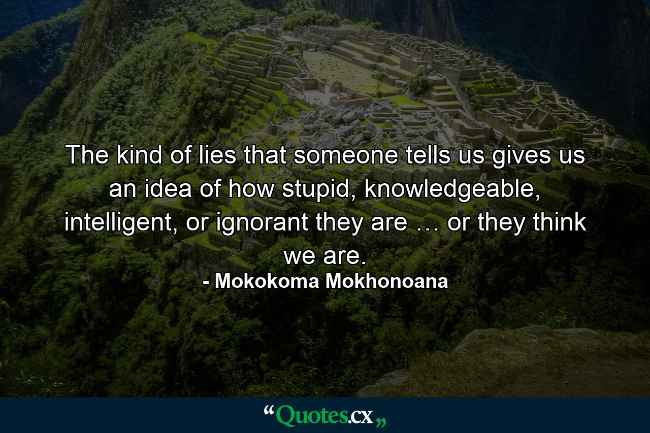 The kind of lies that someone tells us gives us an idea of how stupid, knowledgeable, intelligent, or ignorant they are … or they think we are. - Quote by Mokokoma Mokhonoana