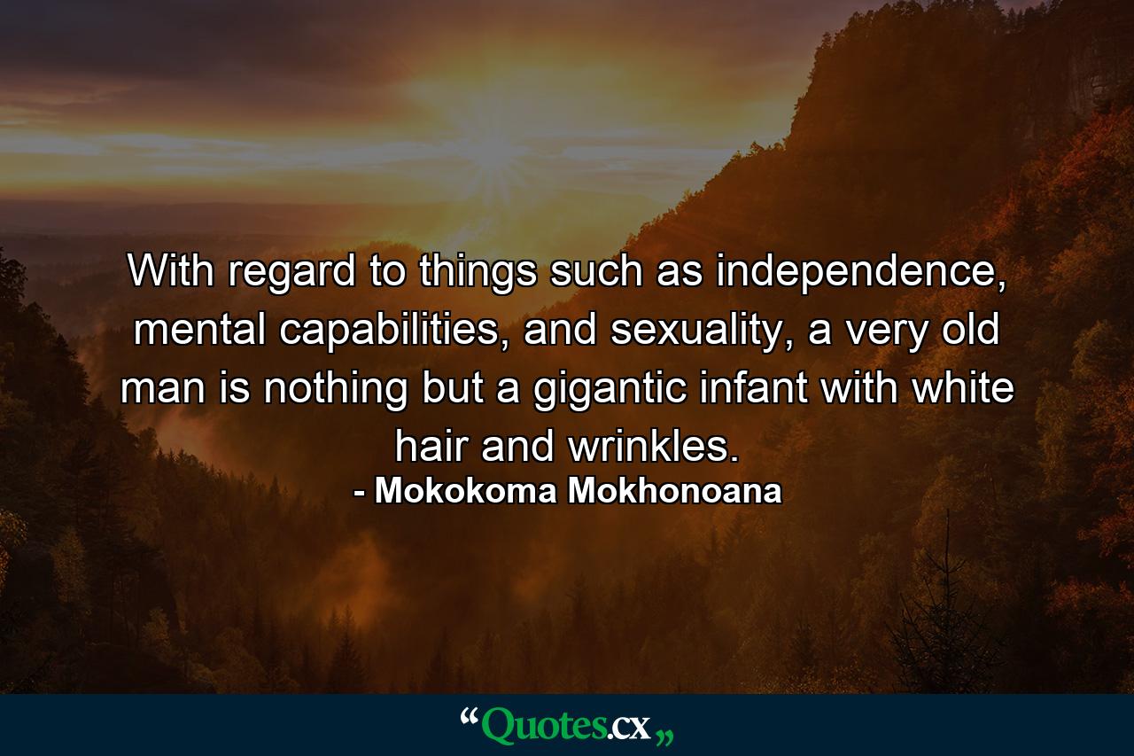 With regard to things such as independence, mental capabilities, and sexuality, a very old man is nothing but a gigantic infant with white hair and wrinkles. - Quote by Mokokoma Mokhonoana