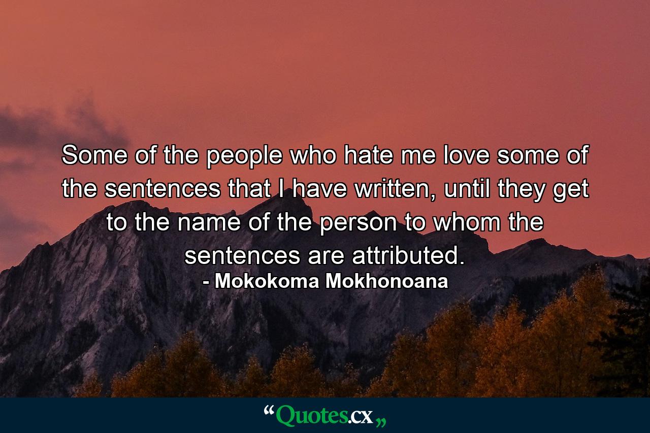 Some of the people who hate me love some of the sentences that I have written, until they get to the name of the person to whom the sentences are attributed. - Quote by Mokokoma Mokhonoana