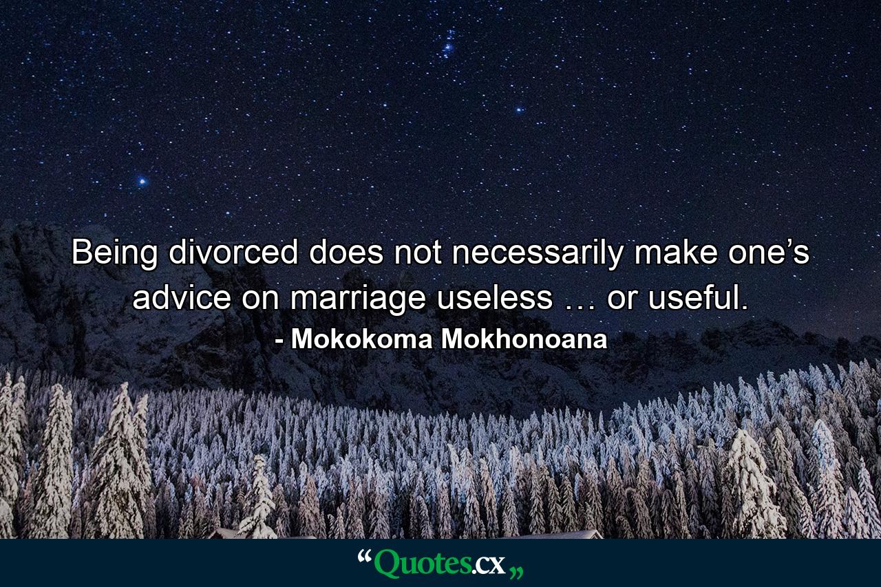 Being divorced does not necessarily make one’s advice on marriage useless … or useful. - Quote by Mokokoma Mokhonoana