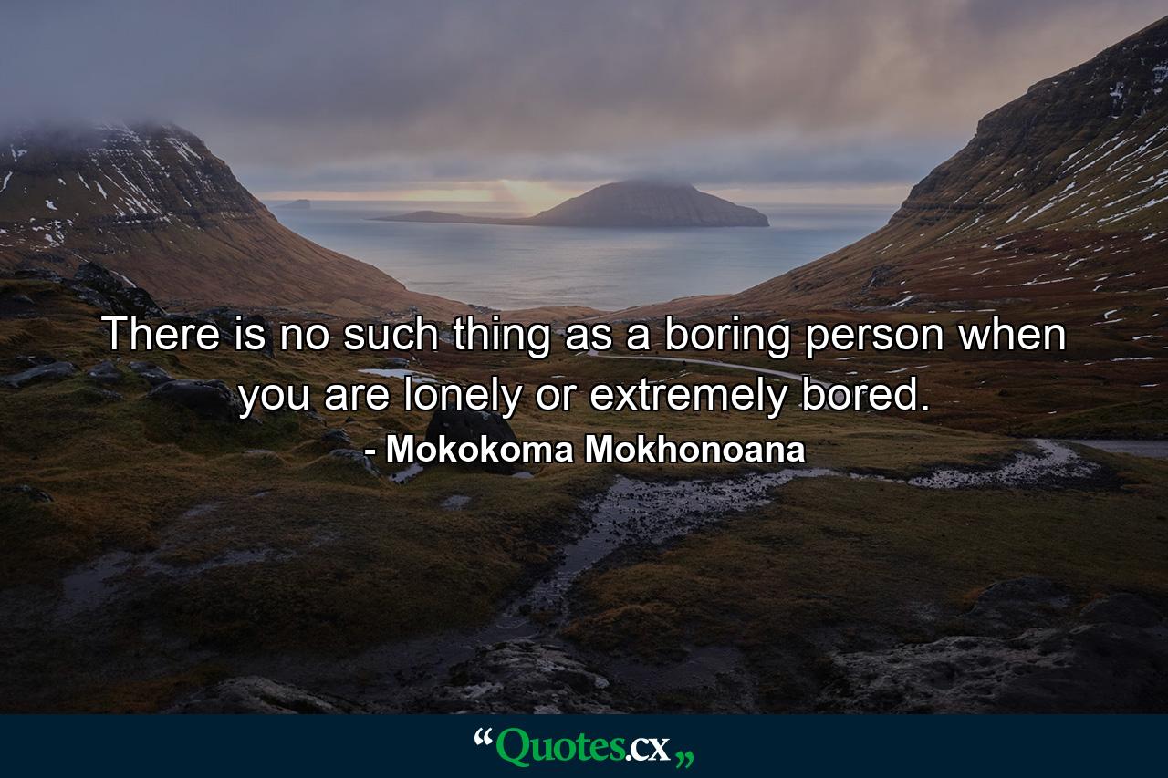 There is no such thing as a boring person when you are lonely or extremely bored. - Quote by Mokokoma Mokhonoana