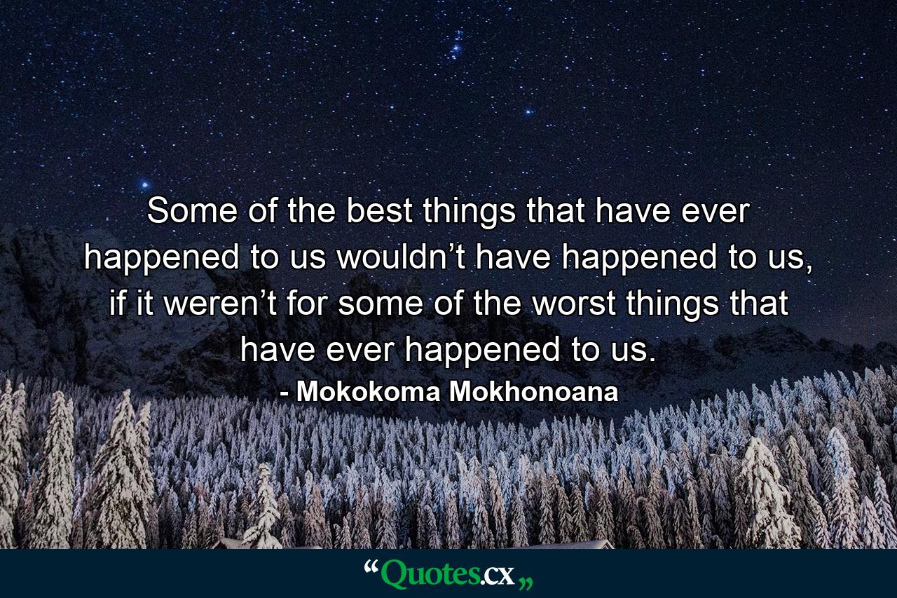 Some of the best things that have ever happened to us wouldn’t have happened to us, if it weren’t for some of the worst things that have ever happened to us. - Quote by Mokokoma Mokhonoana