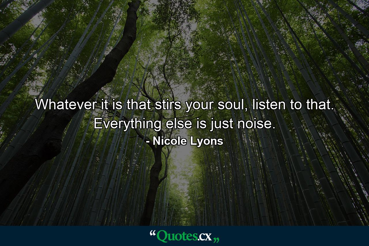 Whatever it is that stirs your soul, listen to that. Everything else is just noise. - Quote by Nicole Lyons