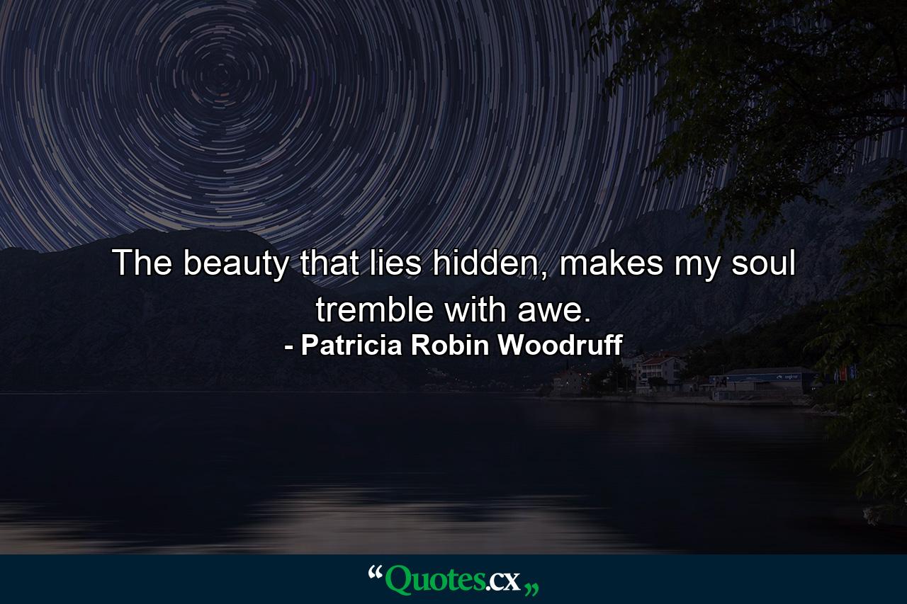 The beauty that lies hidden, makes my soul tremble with awe. - Quote by Patricia Robin Woodruff