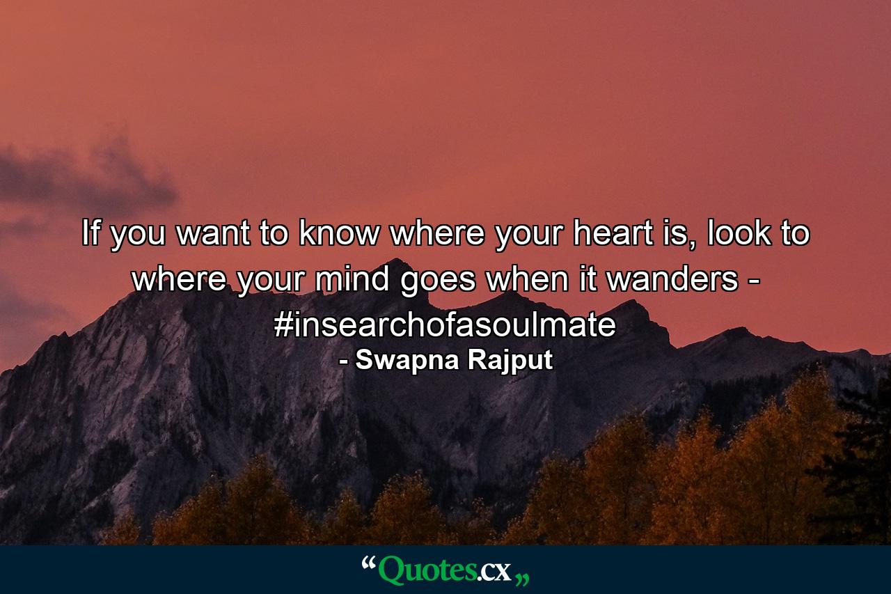 If you want to know where your heart is, look to where your mind goes when it wanders - #insearchofasoulmate - Quote by Swapna Rajput