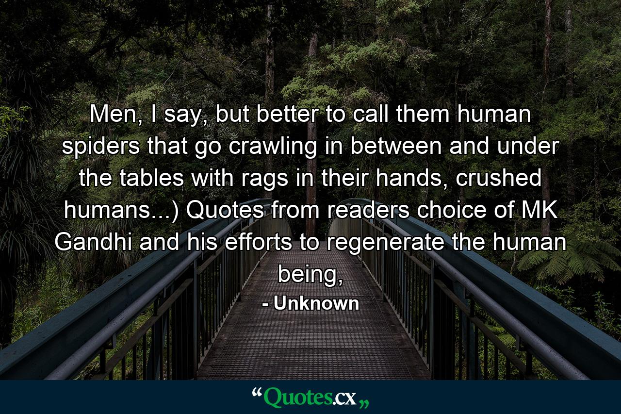 Men, I say, but better to call them human spiders that go crawling in between and under the tables with rags in their hands, crushed humans...) Quotes from readers choice of MK Gandhi and his efforts to regenerate the human being, - Quote by Unknown