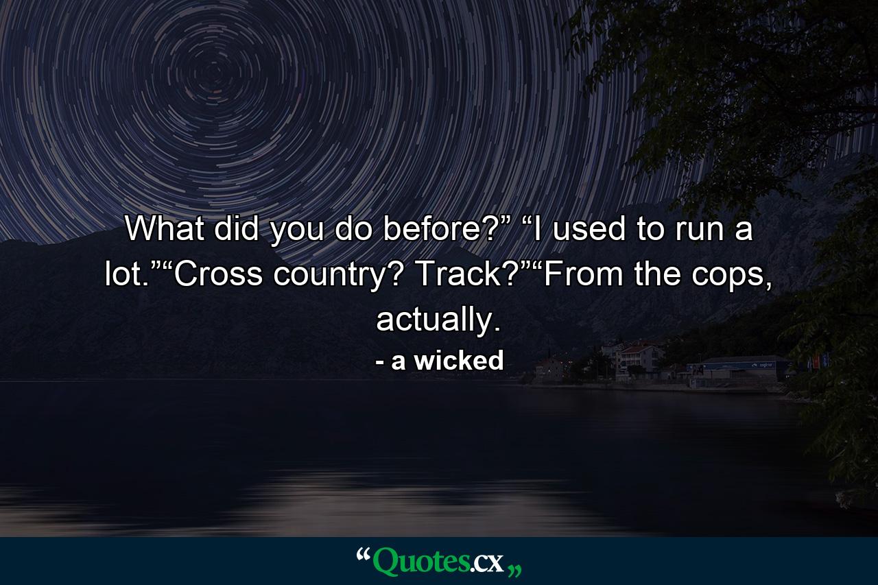 What did you do before?” “I used to run a lot.”“Cross country? Track?”“From the cops, actually. - Quote by a wicked