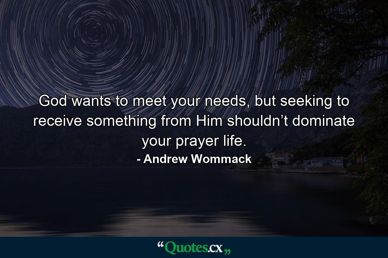 God wants to meet your needs, but seeking to receive something from Him shouldn’t dominate your prayer life. - Quote by Andrew Wommack