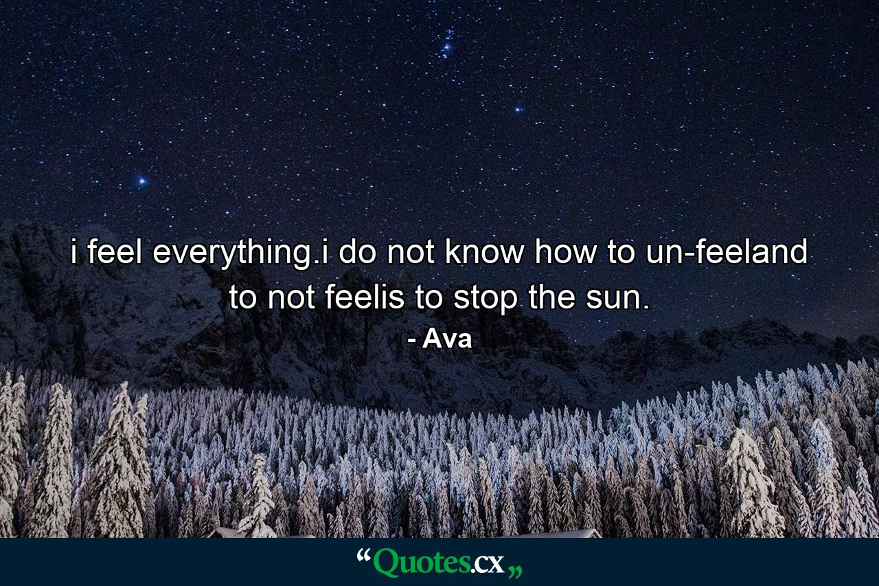 i feel everything.i do not know how to un-feeland to not feelis to stop the sun. - Quote by Ava