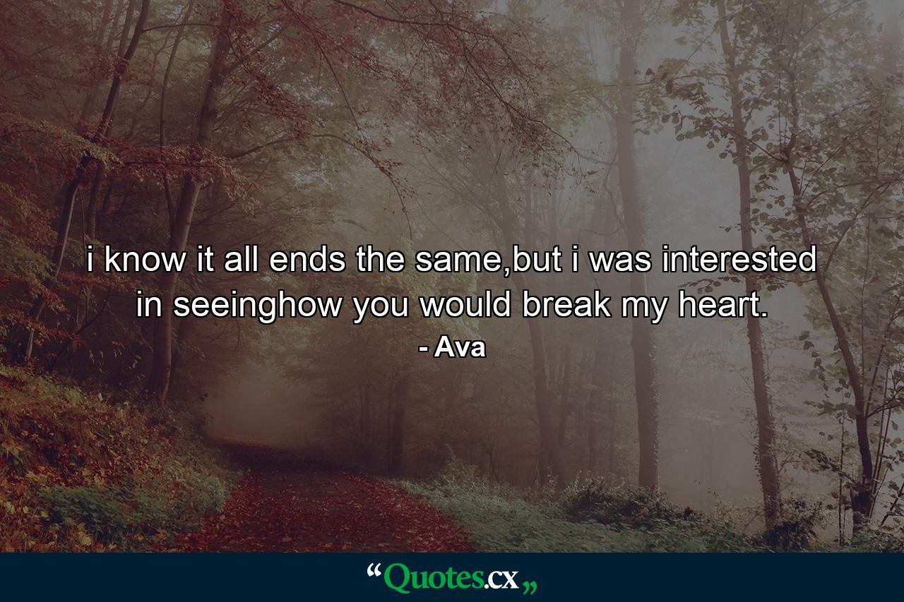 i know it all ends the same,but i was interested in seeinghow you would break my heart. - Quote by Ava