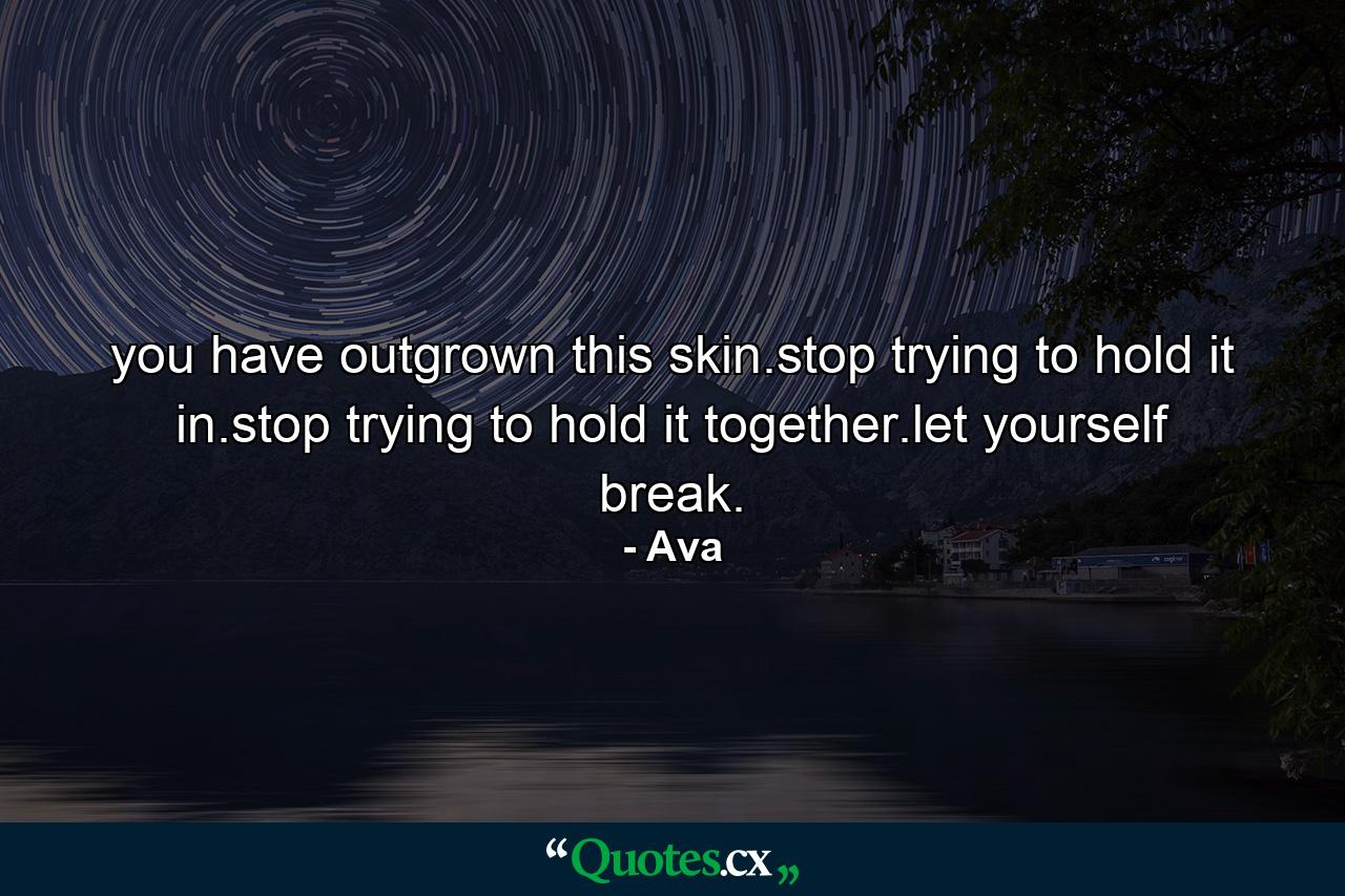 you have outgrown this skin.stop trying to hold it in.stop trying to hold it together.let yourself break. - Quote by Ava