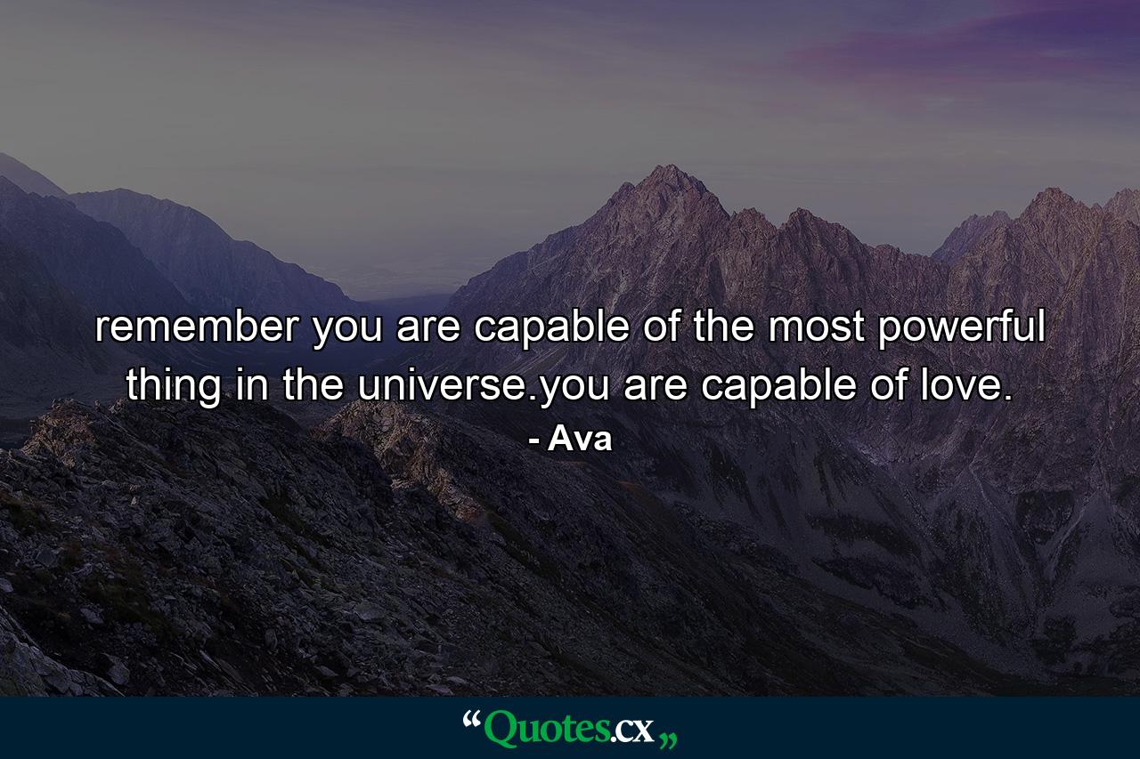 remember you are capable of the most powerful thing in the universe.you are capable of love. - Quote by Ava