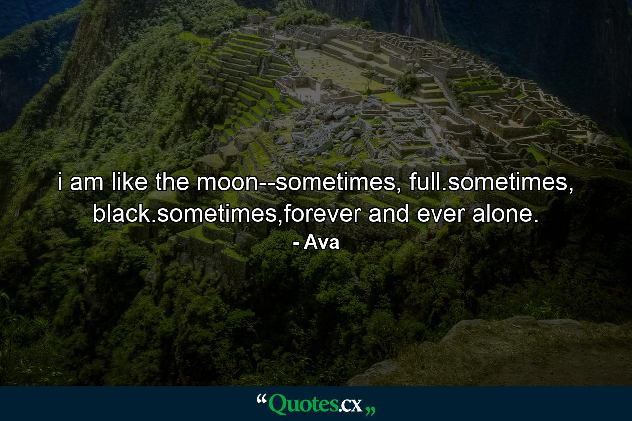 i am like the moon--sometimes, full.sometimes, black.sometimes,forever and ever alone. - Quote by Ava