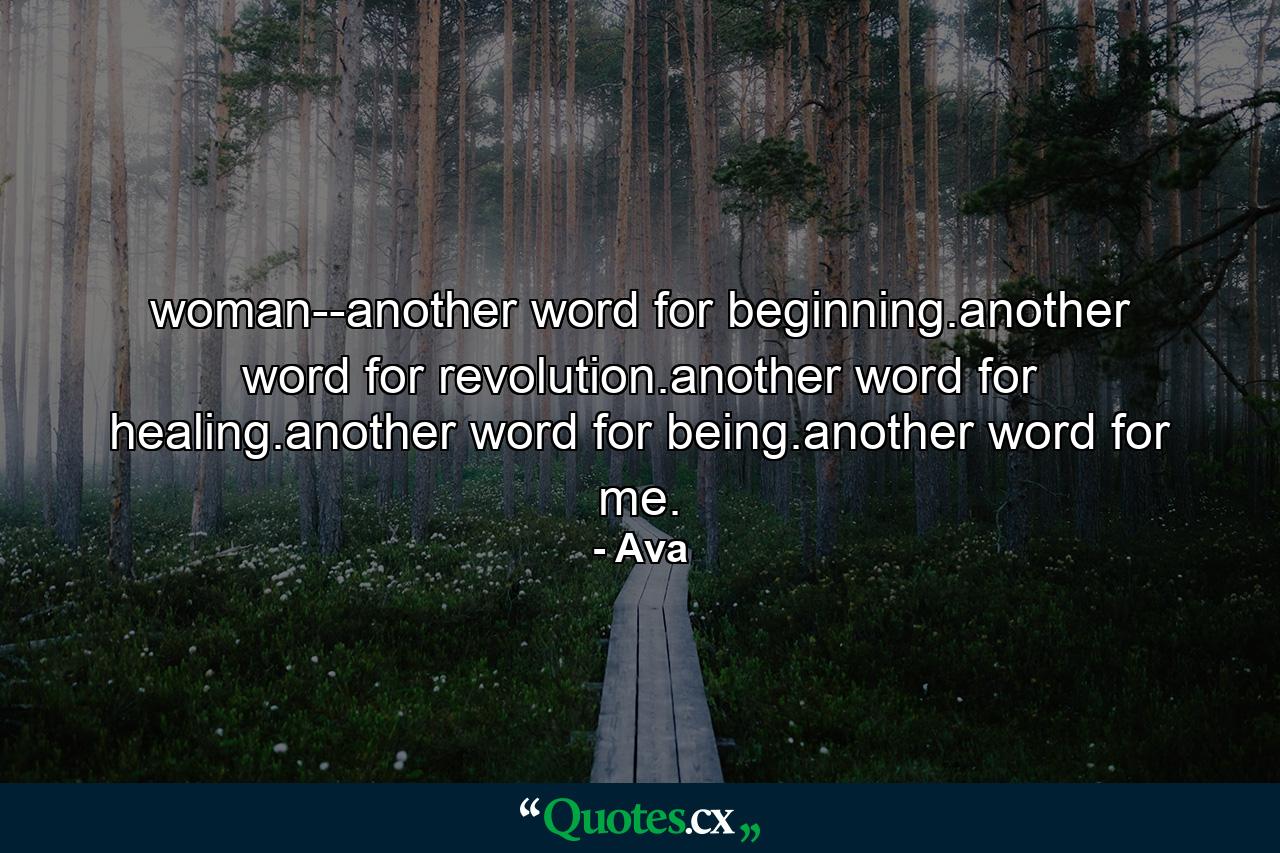 woman--another word for beginning.another word for revolution.another word for healing.another word for being.another word for me. - Quote by Ava