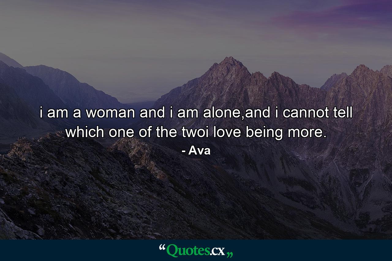 i am a woman and i am alone,and i cannot tell which one of the twoi love being more. - Quote by Ava