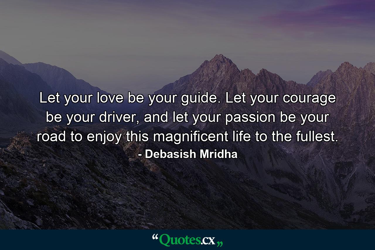 Let your love be your guide. Let your courage be your driver, and let your passion be your road to enjoy this magnificent life to the fullest. - Quote by Debasish Mridha