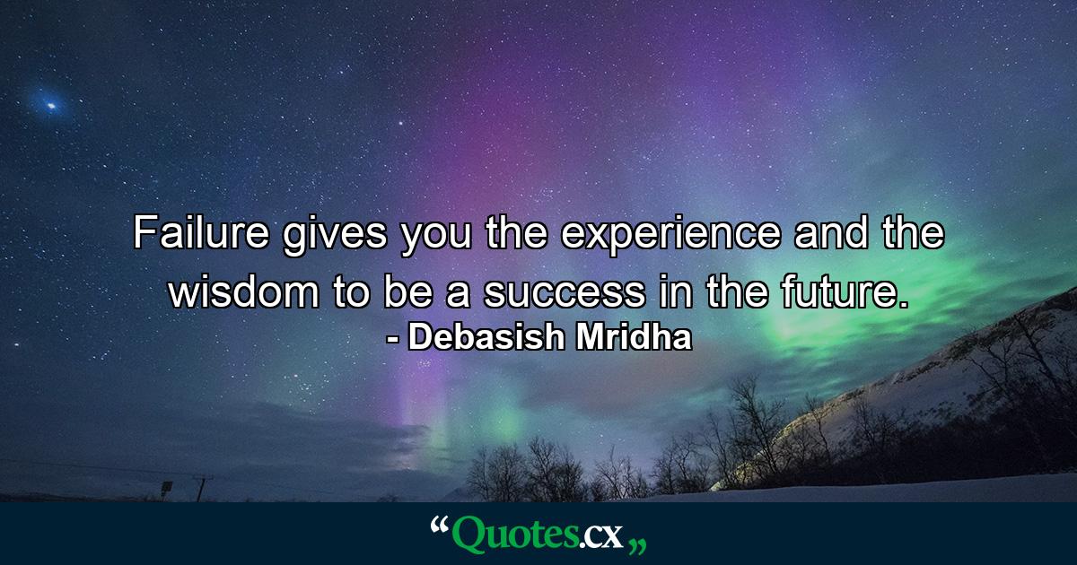 Failure gives you the experience and the wisdom to be a success in the future. - Quote by Debasish Mridha