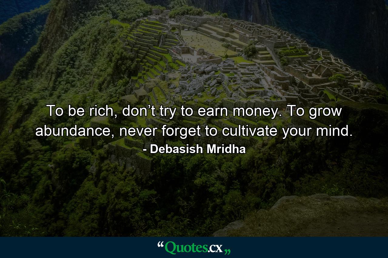 To be rich, don’t try to earn money. To grow abundance, never forget to cultivate your mind. - Quote by Debasish Mridha