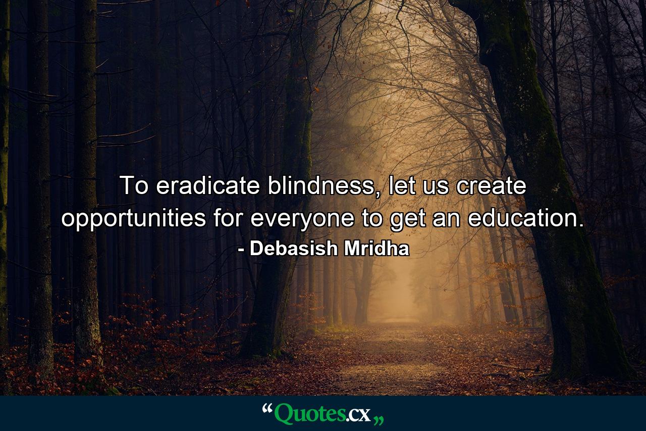 To eradicate blindness, let us create opportunities for everyone to get an education. - Quote by Debasish Mridha