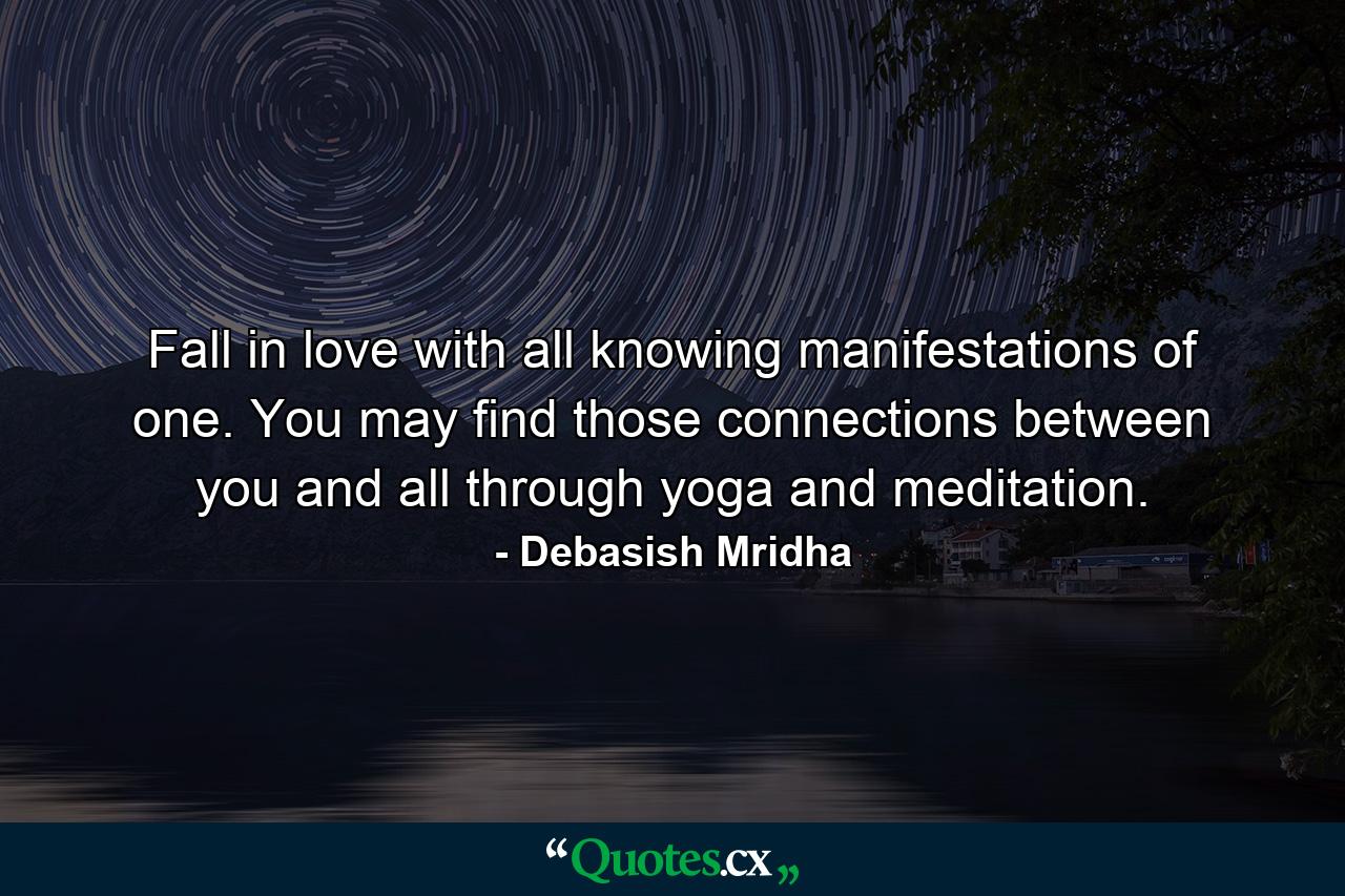 Fall in love with all knowing manifestations of one. You may find those connections between you and all through yoga and meditation. - Quote by Debasish Mridha