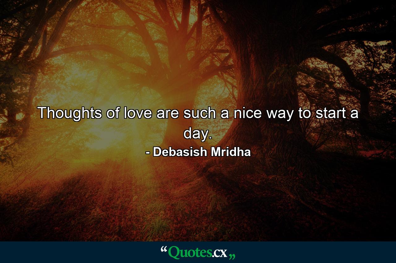 Thoughts of love are such a nice way to start a day. - Quote by Debasish Mridha