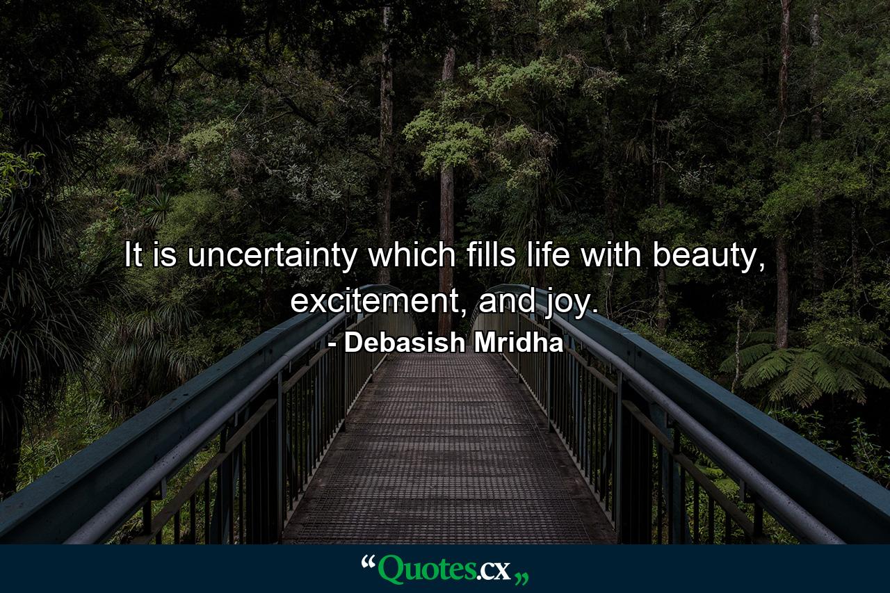 It is uncertainty which fills life with beauty, excitement, and joy. - Quote by Debasish Mridha