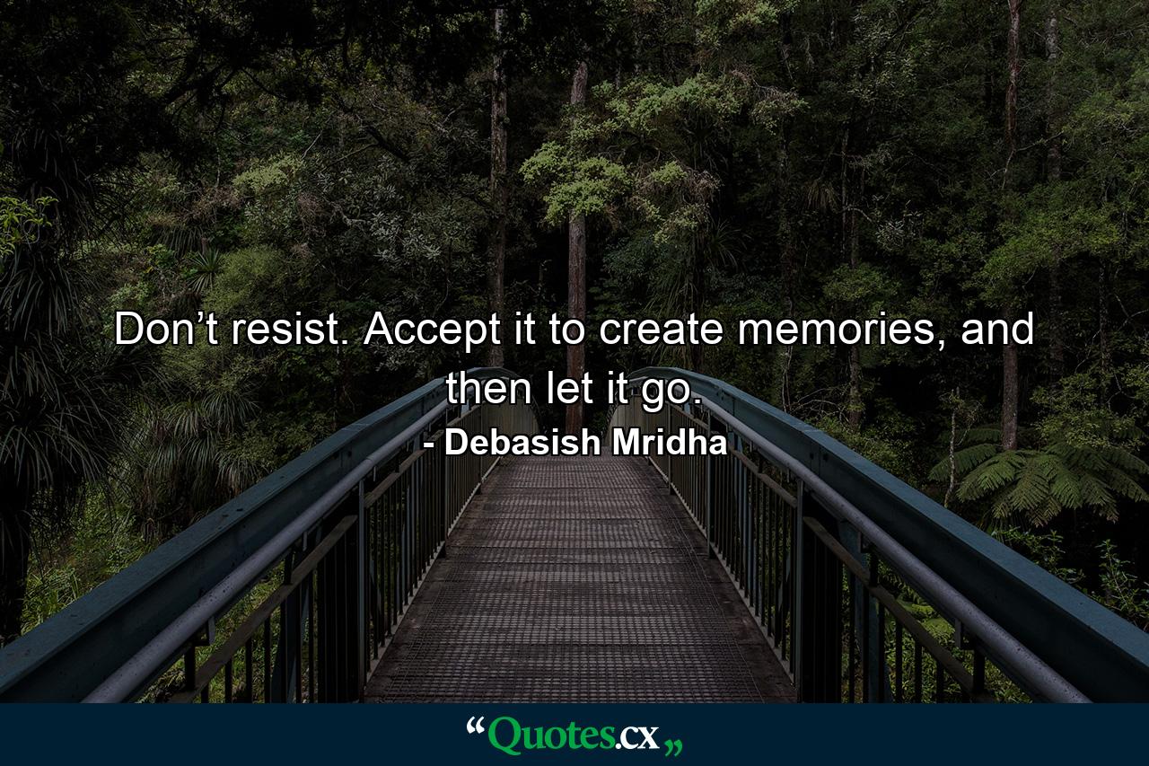 Don’t resist. Accept it to create memories, and then let it go. - Quote by Debasish Mridha