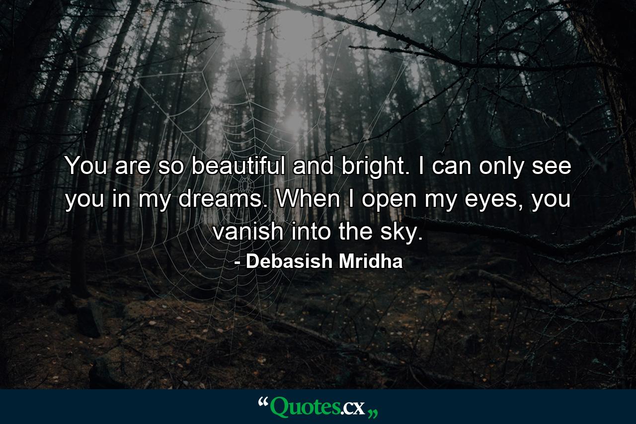 You are so beautiful and bright. I can only see you in my dreams. When I open my eyes, you vanish into the sky. - Quote by Debasish Mridha