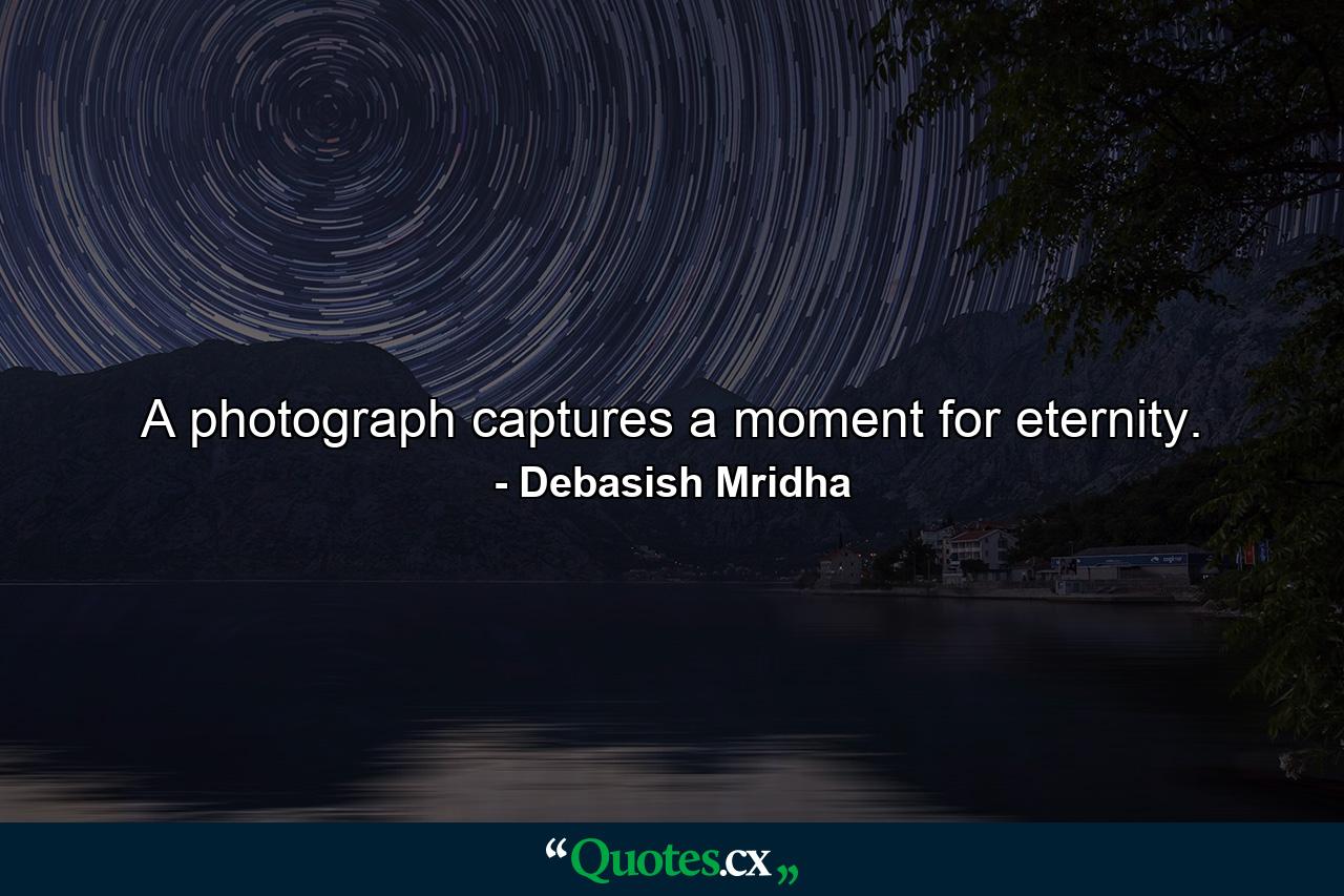 A photograph captures a moment for eternity. - Quote by Debasish Mridha