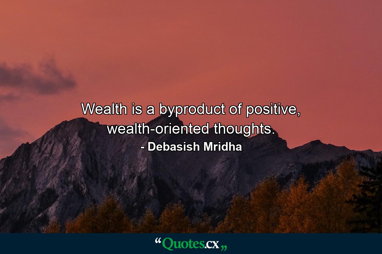 Wealth is a byproduct of positive, wealth-oriented thoughts. - Quote by Debasish Mridha