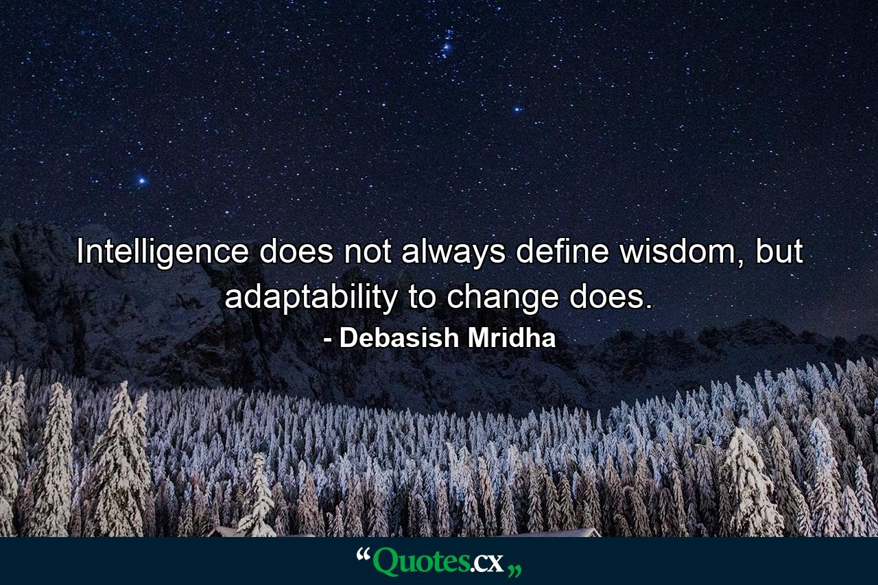 Intelligence does not always define wisdom, but adaptability to change does. - Quote by Debasish Mridha