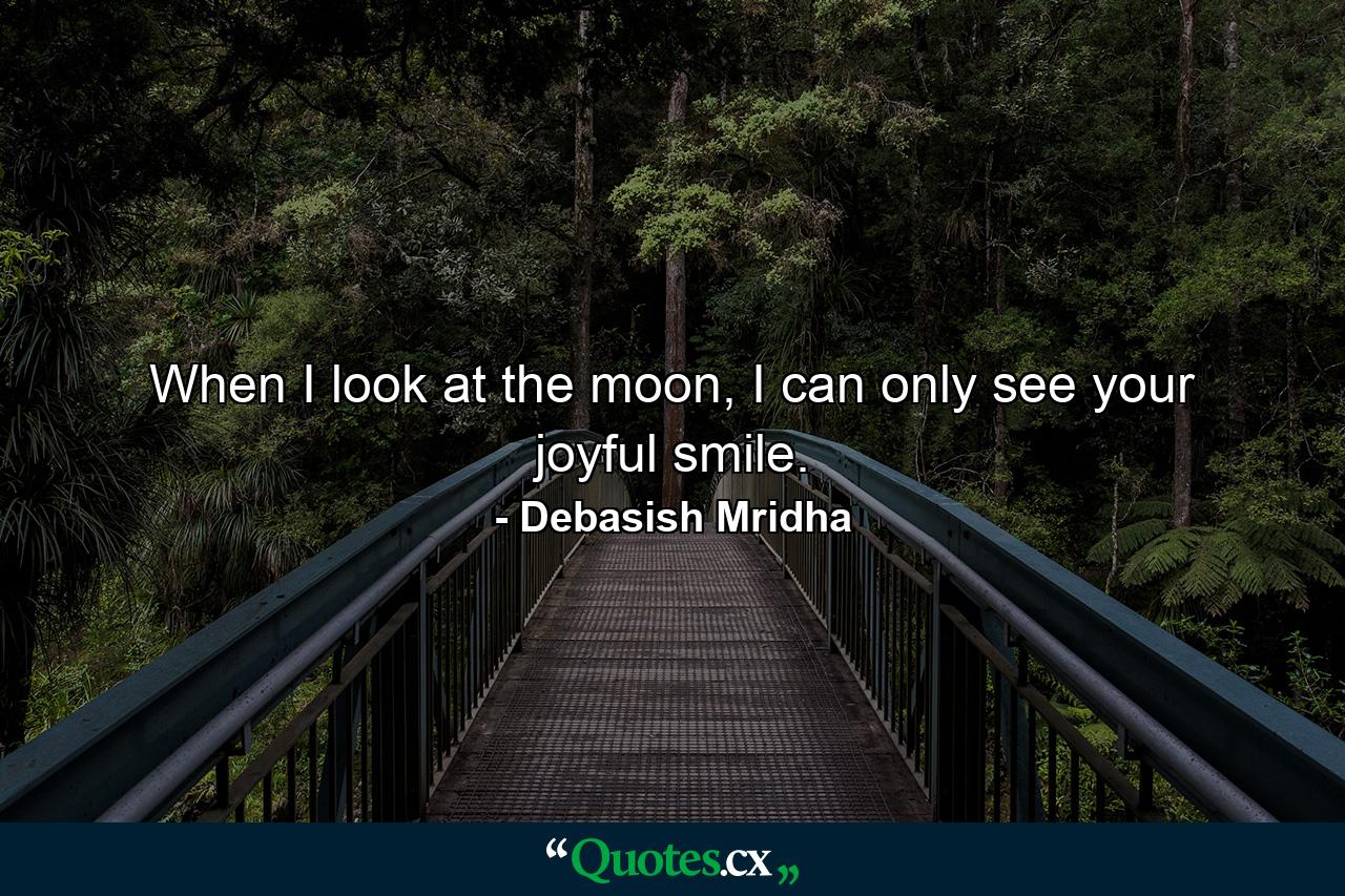 When I look at the moon, I can only see your joyful smile. - Quote by Debasish Mridha