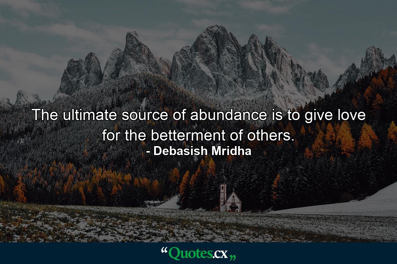 The ultimate source of abundance is to give love for the betterment of others. - Quote by Debasish Mridha