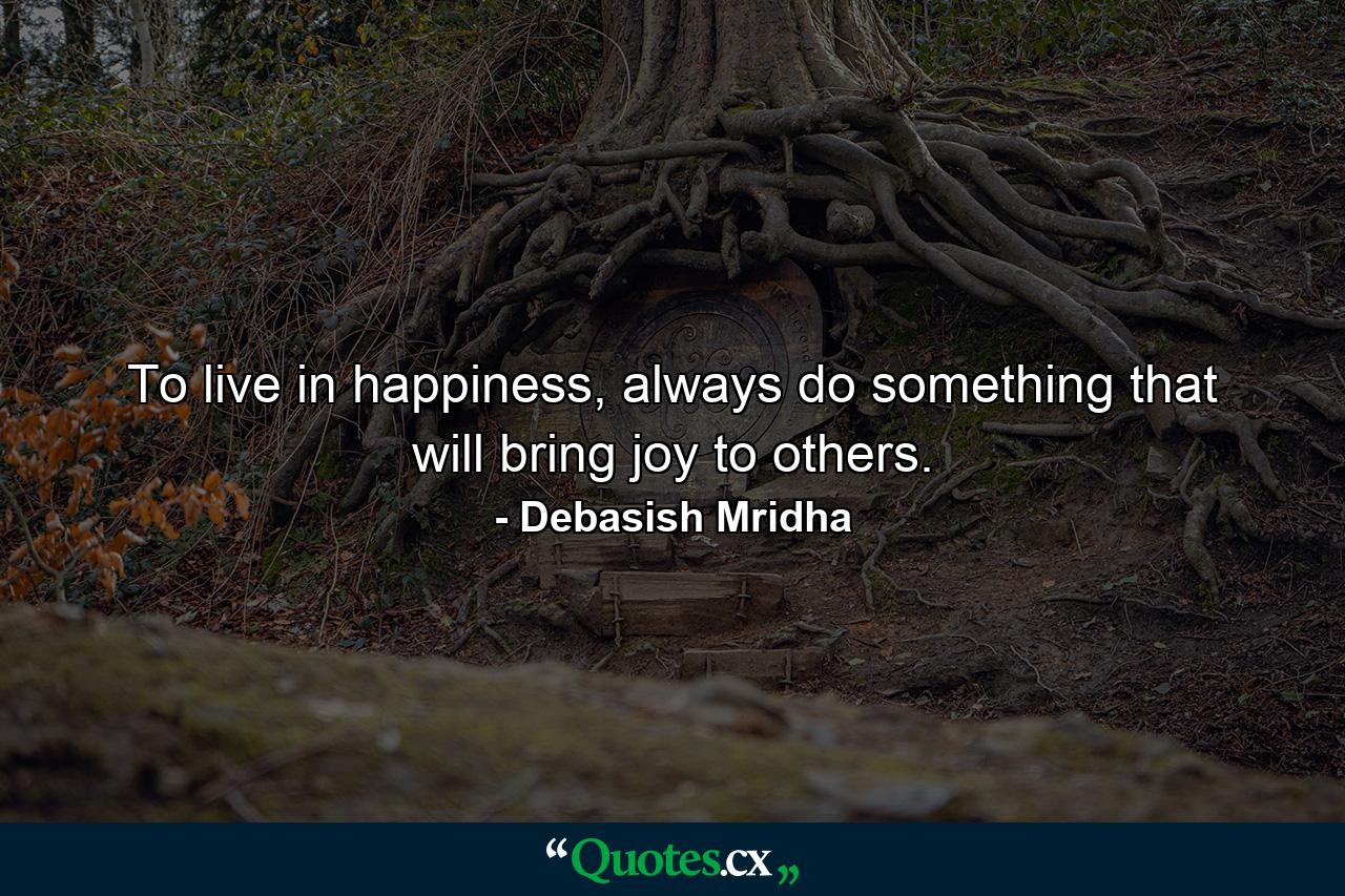 To live in happiness, always do something that will bring joy to others. - Quote by Debasish Mridha