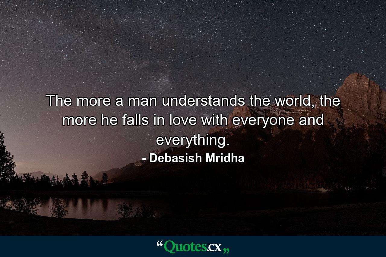 The more a man understands the world, the more he falls in love with everyone and everything. - Quote by Debasish Mridha