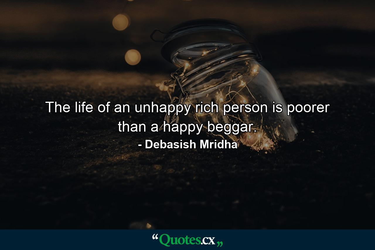 The life of an unhappy rich person is poorer than a happy beggar. - Quote by Debasish Mridha