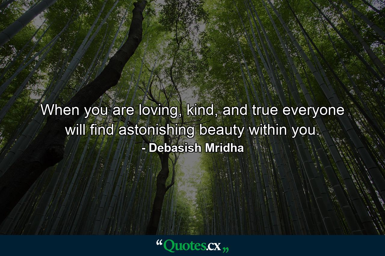 When you are loving, kind, and true everyone will find astonishing beauty within you. - Quote by Debasish Mridha