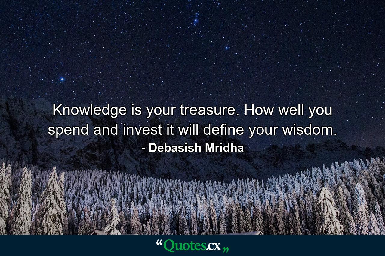 Knowledge is your treasure. How well you spend and invest it will define your wisdom. - Quote by Debasish Mridha